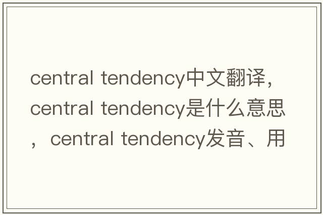 central tendency中文翻譯，central tendency是什么意思，central tendency發(fā)音、用法及例句