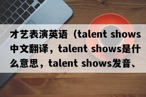 才藝表演英語（talent shows中文翻譯，talent shows是什么意思，talent shows發(fā)音、用法及例句）
