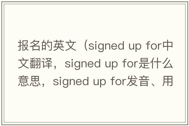 報(bào)名的英文（signed up for中文翻譯，signed up for是什么意思，signed up for發(fā)音、用法及例句）
