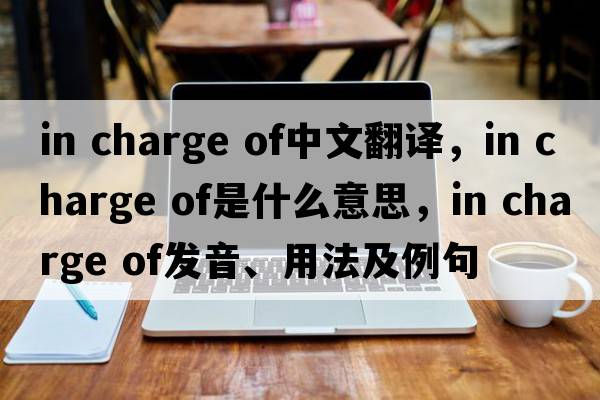 in charge of中文翻譯，in charge of是什么意思，in charge of發(fā)音、用法及例句