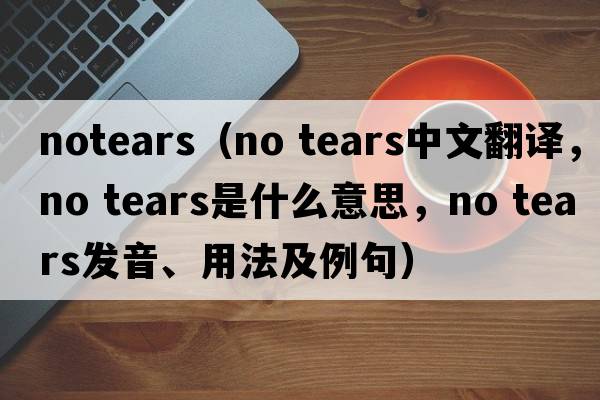 notears（no tears中文翻譯，no tears是什么意思，no tears發(fā)音、用法及例句）