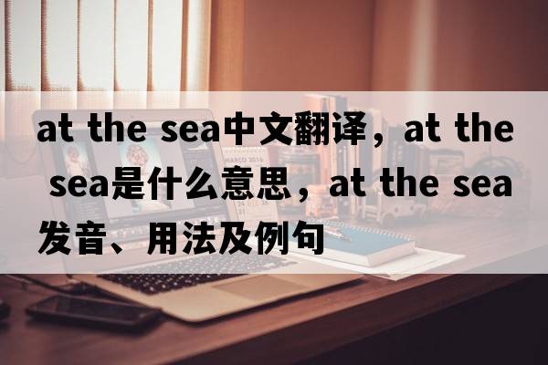 at the sea中文翻譯，at the sea是什么意思，at the sea發(fā)音、用法及例句