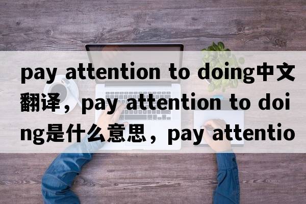 pay attention to doing中文翻譯，pay attention to doing是什么意思，pay attention to doing發(fā)音、用法及例句