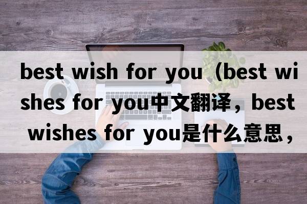 best wish for you（best wishes for you中文翻譯，best wishes for you是什么意思，best wishes for you發(fā)音、用法及例句）
