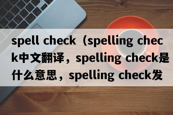 spell check（spelling check中文翻譯，spelling check是什么意思，spelling check發(fā)音、用法及例句）