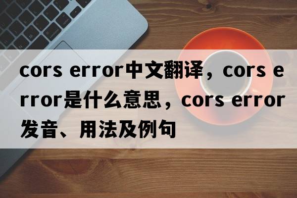 cors error中文翻譯，cors error是什么意思，cors error發(fā)音、用法及例句