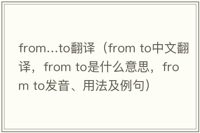 from…to翻譯（from to中文翻譯，from to是什么意思，from to發(fā)音、用法及例句）