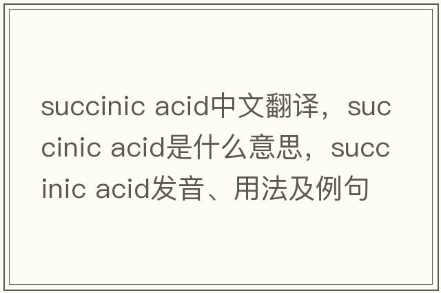 succinic acid中文翻譯，succinic acid是什么意思，succinic acid發(fā)音、用法及例句