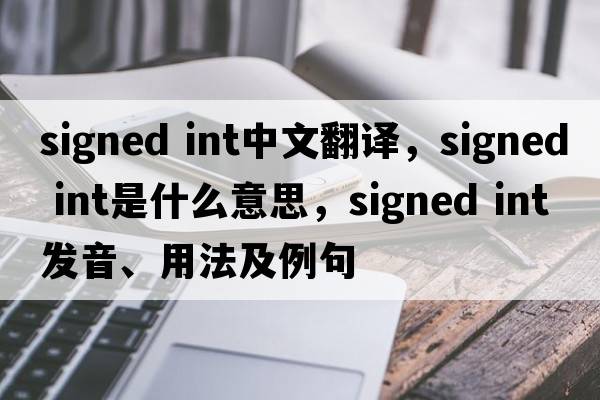 signed int中文翻譯，signed int是什么意思，signed int發(fā)音、用法及例句