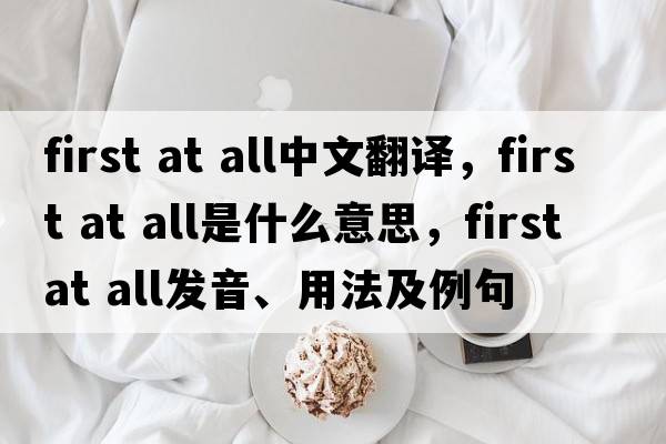 first at all中文翻譯，first at all是什么意思，first at all發(fā)音、用法及例句
