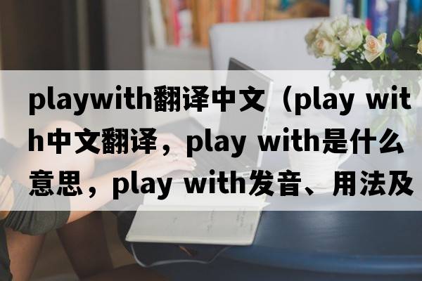 playwith翻譯中文（play with中文翻譯，play with是什么意思，play with發(fā)音、用法及例句）