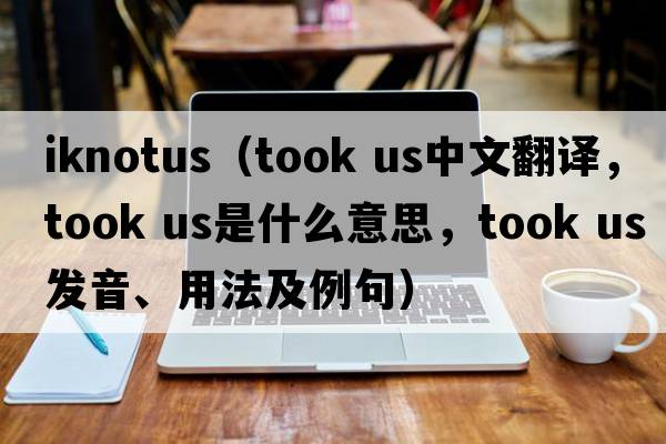 iknotus（took us中文翻譯，took us是什么意思，took us發(fā)音、用法及例句）