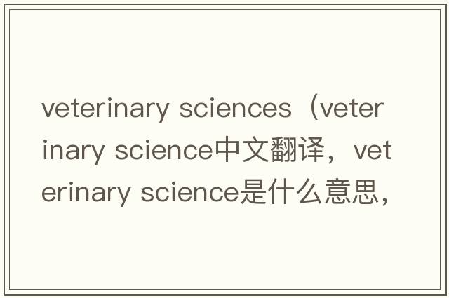 veterinary sciences（veterinary science中文翻譯，veterinary science是什么意思，veterinary science發(fā)音、用法及例句）