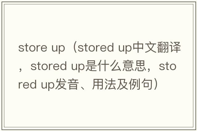 store up（stored up中文翻譯，stored up是什么意思，stored up發(fā)音、用法及例句）