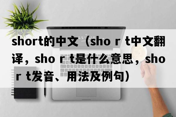 short的中文（sho r t中文翻譯，sho r t是什么意思，sho r t發(fā)音、用法及例句）