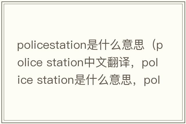 policestation是什么意思（police station中文翻譯，police station是什么意思，police station發(fā)音、用法及例句）
