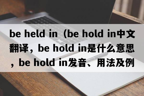 be held in（be hold in中文翻譯，be hold in是什么意思，be hold in發(fā)音、用法及例句）