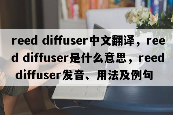 reed diffuser中文翻譯，reed diffuser是什么意思，reed diffuser發(fā)音、用法及例句