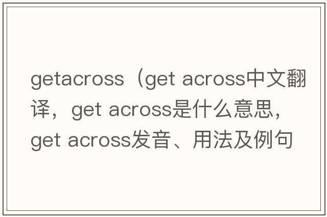 getacross（get across中文翻譯，get across是什么意思，get across發(fā)音、用法及例句）