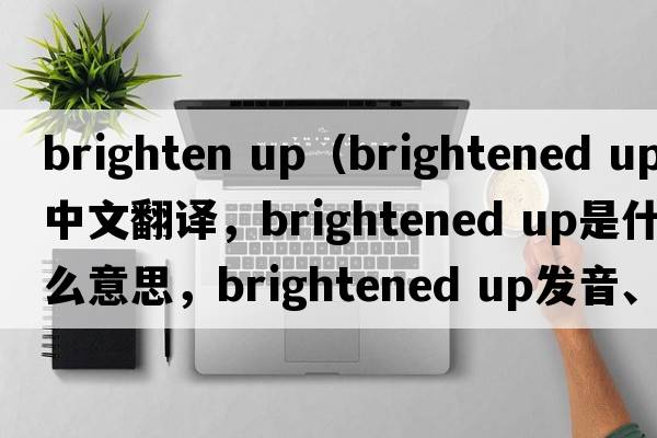 brighten up（brightened up中文翻譯，brightened up是什么意思，brightened up發(fā)音、用法及例句）