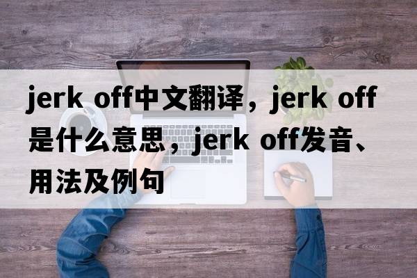 jerk off中文翻譯，jerk off是什么意思，jerk off發(fā)音、用法及例句
