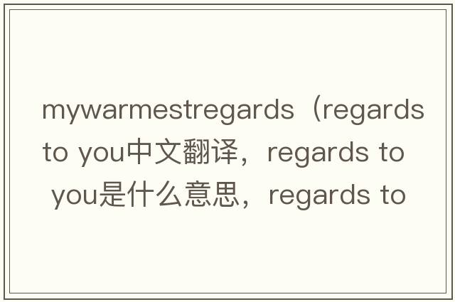 mywarmestregards（regards to you中文翻譯，regards to you是什么意思，regards to you發(fā)音、用法及例句）