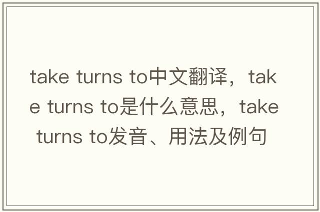 take turns to中文翻譯，take turns to是什么意思，take turns to發(fā)音、用法及例句