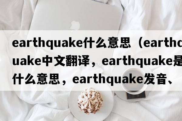 earthquake什么意思（earthquake中文翻譯，earthquake是什么意思，earthquake發(fā)音、用法及例句）
