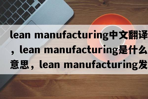 lean manufacturing中文翻譯，lean manufacturing是什么意思，lean manufacturing發(fā)音、用法及例句