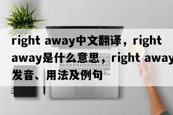 right away中文翻譯，right away是什么意思，right away發(fā)音、用法及例句