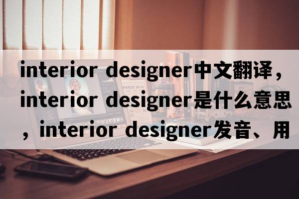 interior designer中文翻譯，interior designer是什么意思，interior designer發(fā)音、用法及例句