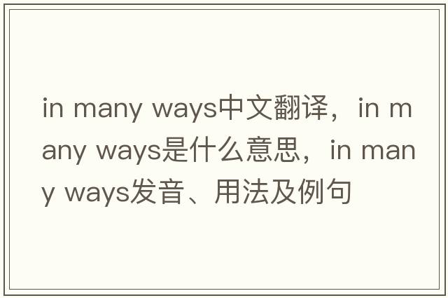 in many ways中文翻譯，in many ways是什么意思，in many ways發(fā)音、用法及例句