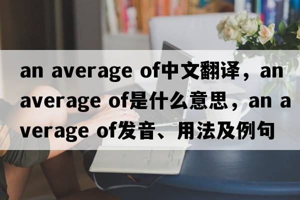 an average of中文翻譯，an average of是什么意思，an average of發(fā)音、用法及例句