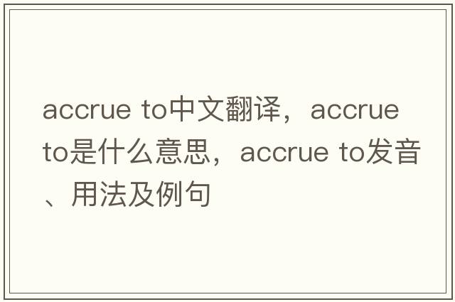 accrue to中文翻譯，accrue to是什么意思，accrue to發(fā)音、用法及例句