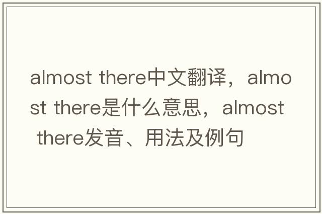 almost there中文翻譯，almost there是什么意思，almost there發(fā)音、用法及例句