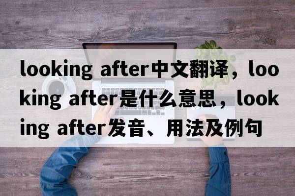 looking after中文翻譯，looking after是什么意思，looking after發(fā)音、用法及例句