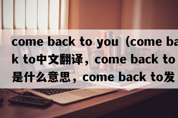 come back to you（come back to中文翻譯，come back to是什么意思，come back to發(fā)音、用法及例句）