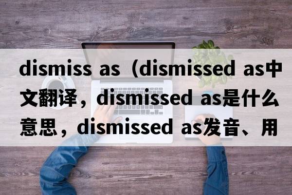 dismiss as（dismissed as中文翻譯，dismissed as是什么意思，dismissed as發(fā)音、用法及例句）