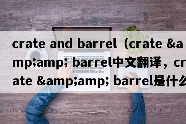 crate and barrel（crate &amp; barrel中文翻譯，crate &amp; barrel是什么意思，crate &amp; barrel發(fā)音、用法及