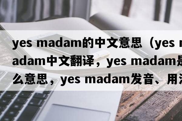 yes madam的中文意思（yes madam中文翻譯，yes madam是什么意思，yes madam發(fā)音、用法及例句）