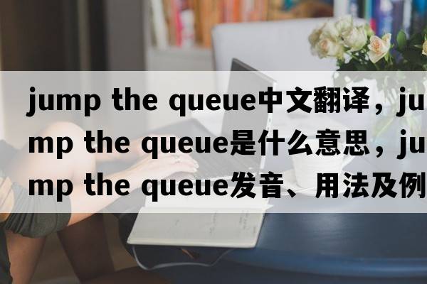 jump the queue中文翻譯，jump the queue是什么意思，jump the queue發(fā)音、用法及例句