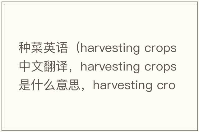 種菜英語（harvesting crops中文翻譯，harvesting crops是什么意思，harvesting crops發(fā)音、用法及例句）
