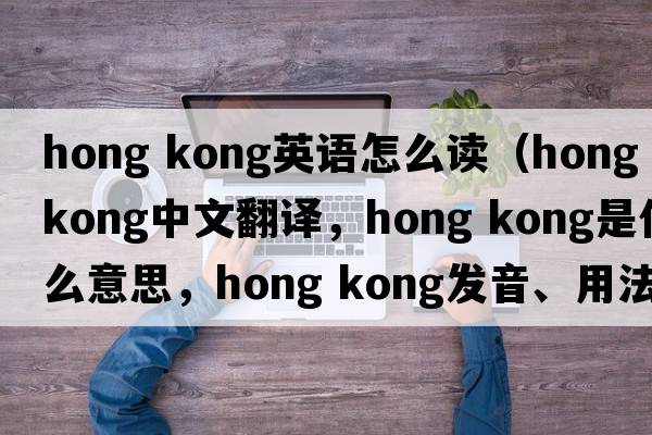 hong kong英語(yǔ)怎么讀（Hong kong中文翻譯，Hong kong是什么意思，Hong kong發(fā)音、用法及例句）