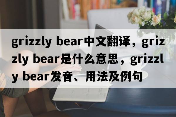 grizzly bear中文翻譯，grizzly bear是什么意思，grizzly bear發(fā)音、用法及例句