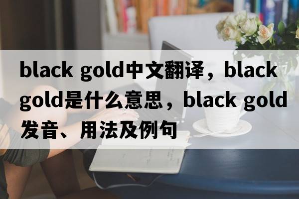 black gold中文翻譯，black gold是什么意思，black gold發(fā)音、用法及例句