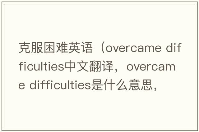 克服困難英語(yǔ)（overcame difficulties中文翻譯，overcame difficulties是什么意思，overcame difficulties發(fā)音、用法及例句）