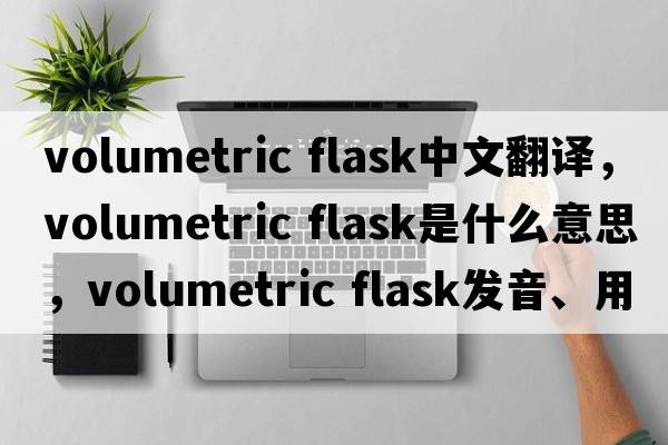 volumetric flask中文翻譯，volumetric flask是什么意思，volumetric flask發(fā)音、用法及例句