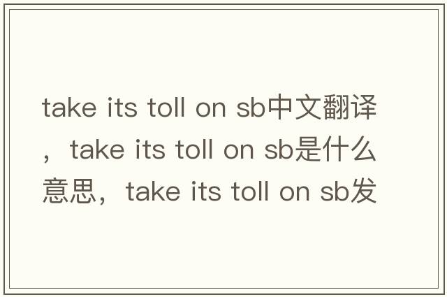 take its toll on sb中文翻譯，take its toll on sb是什么意思，take its toll on sb發(fā)音、用法及例句