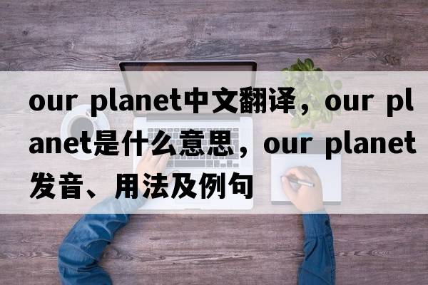 our planet中文翻譯，our planet是什么意思，our planet發(fā)音、用法及例句
