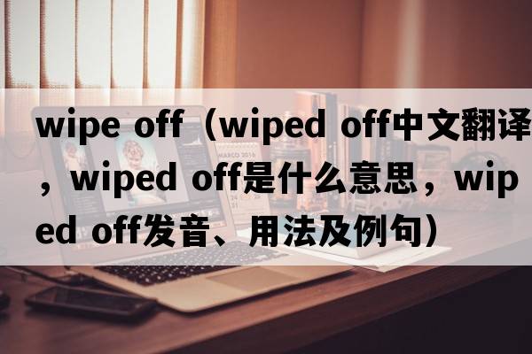 wipe off（wiped off中文翻譯，wiped off是什么意思，wiped off發(fā)音、用法及例句）